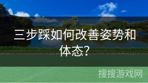 三步踩如何改善姿势和体态？