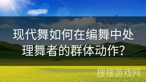 现代舞如何在编舞中处理舞者的群体动作？