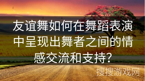友谊舞如何在舞蹈表演中呈现出舞者之间的情感交流和支持？