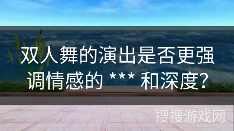 双人舞的演出是否更强调情感的 *** 和深度？