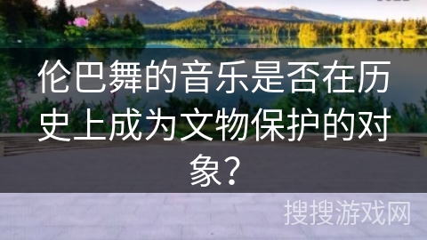 伦巴舞的音乐是否在历史上成为文物保护的对象？
