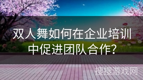 双人舞如何在企业培训中促进团队合作？