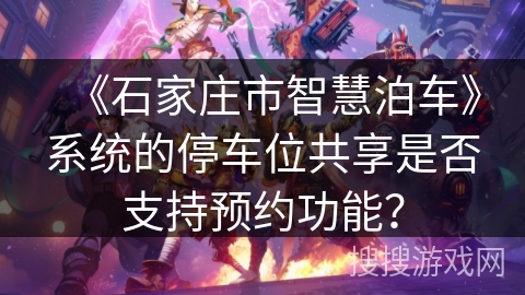 《石家庄市智慧泊车》系统的停车位共享是否支持预约功能？