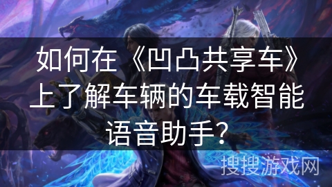 如何在《凹凸共享车》上了解车辆的车载智能语音助手？