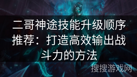 二哥神途技能升级顺序推荐：打造高效输出战斗力的方法