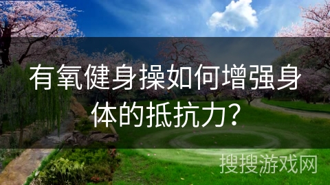 有氧健身操如何增强身体的抵抗力？