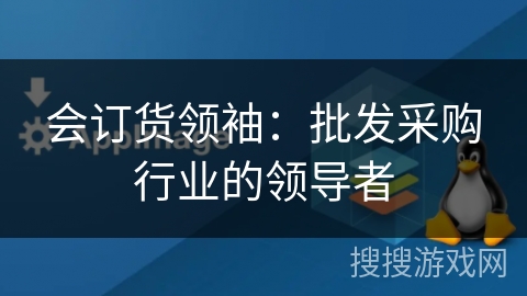 会订货领袖：批发采购行业的领导者