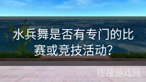 水兵舞是否有专门的比赛或竞技活动？