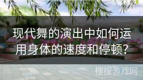 现代舞的演出中如何运用身体的速度和停顿？