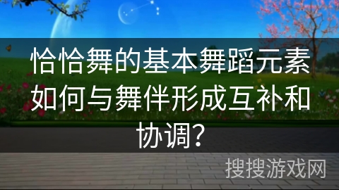 恰恰舞的基本舞蹈元素如何与舞伴形成互补和协调？