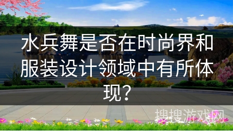 水兵舞是否在时尚界和服装设计领域中有所体现？