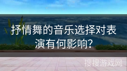 抒情舞的音乐选择对表演有何影响？