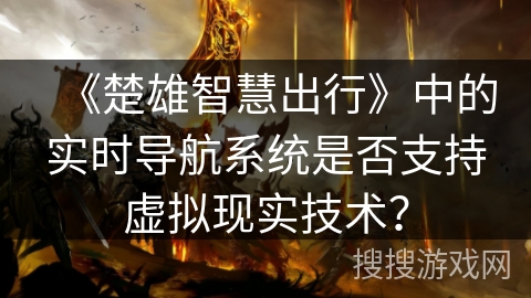 《楚雄智慧出行》中的实时导航系统是否支持虚拟现实技术？