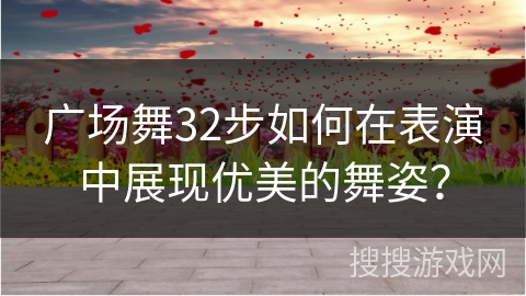 广场舞32步如何在表演中展现优美的舞姿？