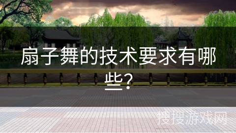 扇子舞的技术要求有哪些？