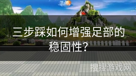 三步踩如何增强足部的稳固性？