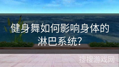 健身舞如何影响身体的淋巴系统？