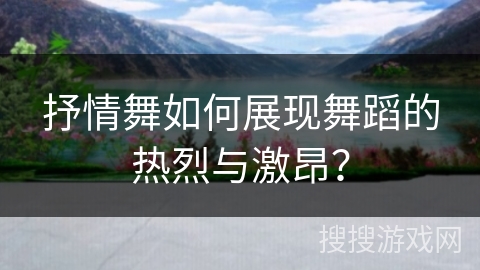 抒情舞如何展现舞蹈的热烈与激昂？