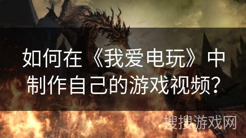 如何在《我爱电玩》中制作自己的游戏视频？