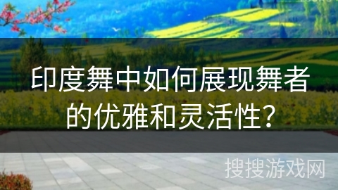 印度舞中如何展现舞者的优雅和灵活性？