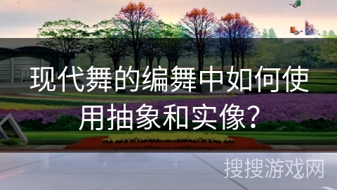 现代舞的编舞中如何使用抽象和实像？