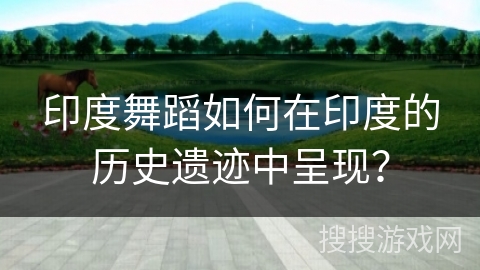 印度舞蹈如何在印度的历史遗迹中呈现？