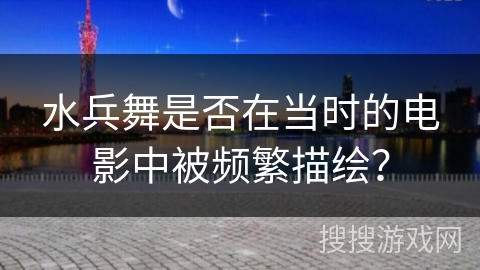 水兵舞是否在当时的电影中被频繁描绘？