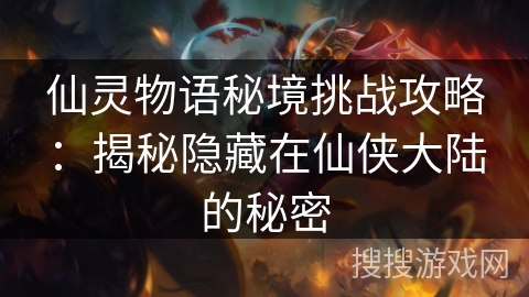 仙灵物语秘境挑战攻略：揭秘隐藏在仙侠大陆的秘密