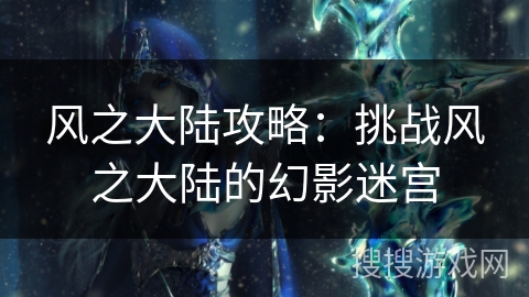 风之大陆攻略:挑战风之大陆的幻影迷宫 风之大陆攻略:挑战风之大陆的幻影迷宫