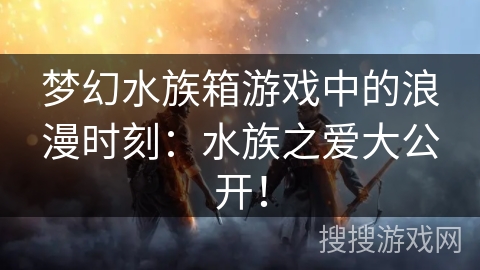 梦幻水族箱游戏中的浪漫时刻:水族之爱大公开! 梦幻水族箱游戏中的浪漫时刻:水族之爱大公开!