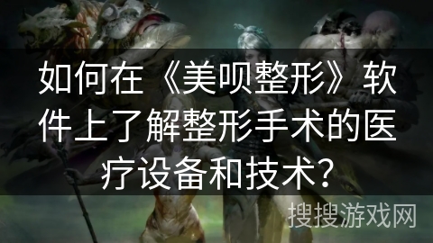 如何在《美呗整形》软件上了解整形手术的医疗设备和技术？