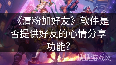 《清粉加好友》软件是否提供好友的心情分享功能？