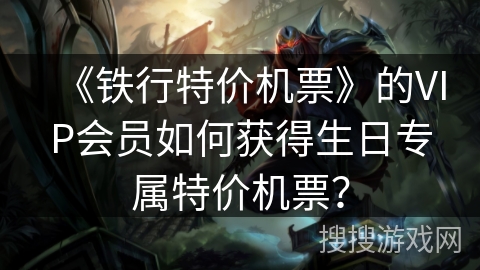 《铁行特价机票》的VIP会员如何获得生日专属特价机票？