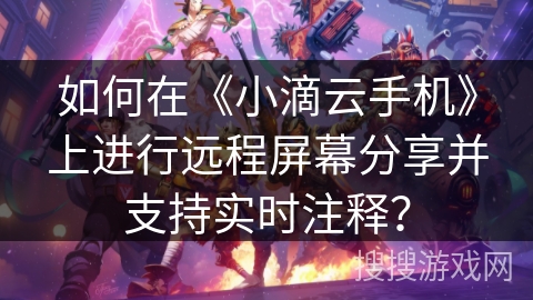 如何在《小滴云手机》上进行远程屏幕分享并支持实时注释？