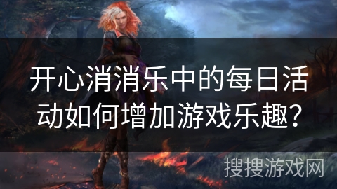 开心消消乐中的每日活动如何增加游戏乐趣？