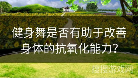健身舞是否有助于改善身体的抗氧化能力？