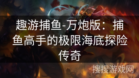 趣游捕鱼-万炮版:捕鱼高手的极限海底探险传奇 趣游捕鱼-万炮版:捕鱼高手的极限海底探险传奇