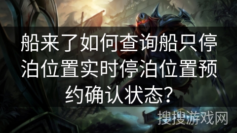 船来了如何查询船只停泊位置实时停泊位置预约确认状态？
