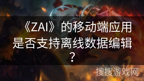 《ZAI》的移动端应用是否支持离线数据编辑? 《ZAI》的移动端应用是否支持离线数据编辑?
