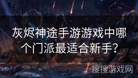 灰烬神途手游游戏中哪个门派最适合新手? 灰烬神途手游游戏中哪个门派最适合新手?