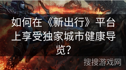 如何在《新出行》平台上享受独家城市健康导览? 如何在《新出行》平台上享受独家城市健康导览?
