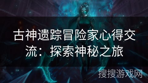 古神遗踪冒险家心得交流：探索神秘之旅