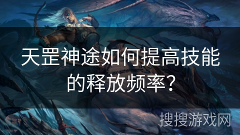 天罡神途如何提高技能的释放频率? 天罡神途如何提高技能的释放频率?