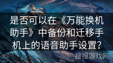 是否可以在《万能换机助手》中备份和迁移手机上的语音助手设置？