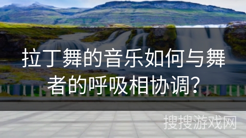 拉丁舞的音乐如何与舞者的呼吸相协调？