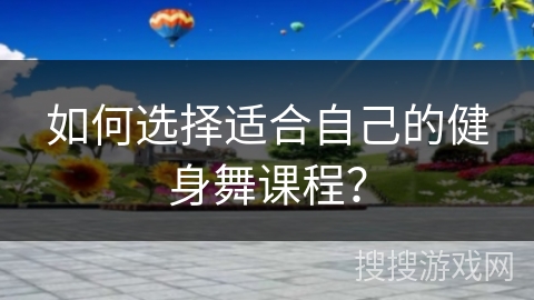 如何选择适合自己的健身舞课程？
