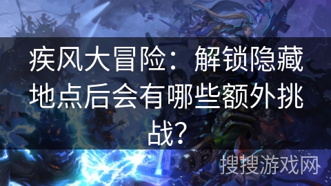 疾风大冒险:解锁隐藏地点后会有哪些额外挑战? 疾风大冒险:解锁隐藏地点后会有哪些额外挑战?