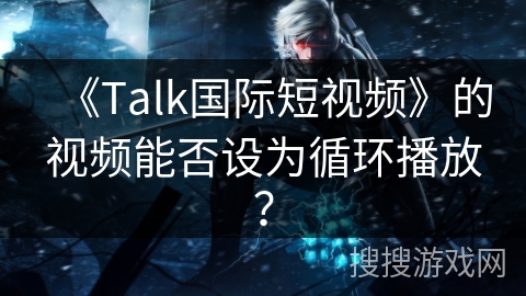 《Talk国际短视频》的视频能否设为循环播放？