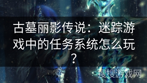 古墓丽影传说：迷踪游戏中的任务系统怎么玩？