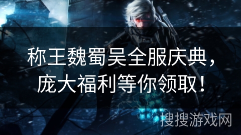 称王魏蜀吴全服庆典，庞大福利等你领取！